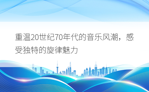 重温20世纪70年代的音乐风潮，感受独特的旋律魅力