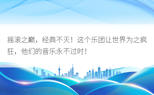 摇滚之巅，经典不灭！这个乐团让世界为之疯狂，他们的音乐永不过时！